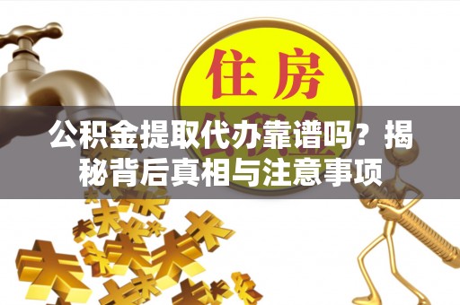 乌海公积金提取代办靠谱吗？揭秘背后真相与注意事项