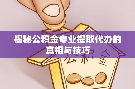 乌海揭秘公积金专业提取代办的真相与技巧