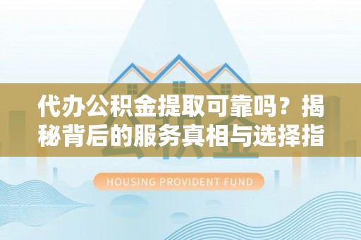 乌海代办公积金提取可靠吗？揭秘背后的服务真相与选择指南