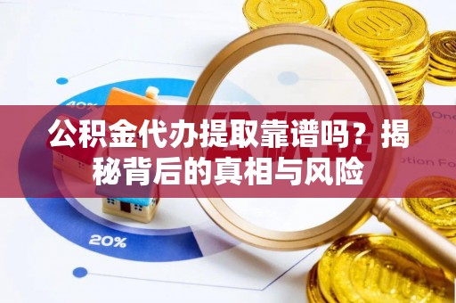乌海公积金代办提取靠谱吗？揭秘背后的真相与风险