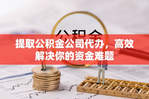 乌海提取公积金公司代办，高效解决你的资金难题