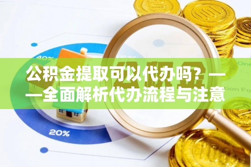 乌海公积金提取可以代办吗？——全面解析代办流程与注意事项