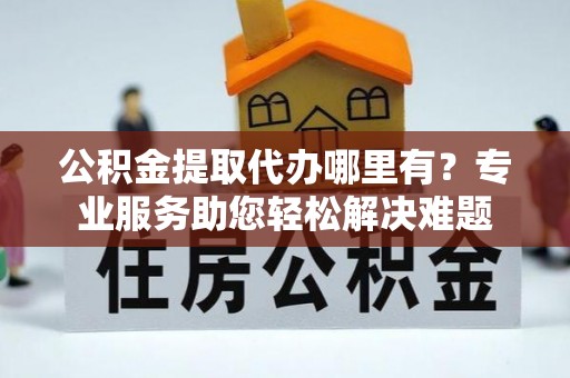 乌海公积金提取代办哪里有？专业服务助您轻松解决难题