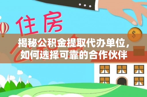乌海揭秘公积金提取代办单位，如何选择可靠的合作伙伴