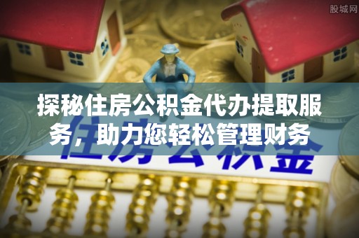 乌海探秘住房公积金代办提取服务，助力您轻松管理财务
