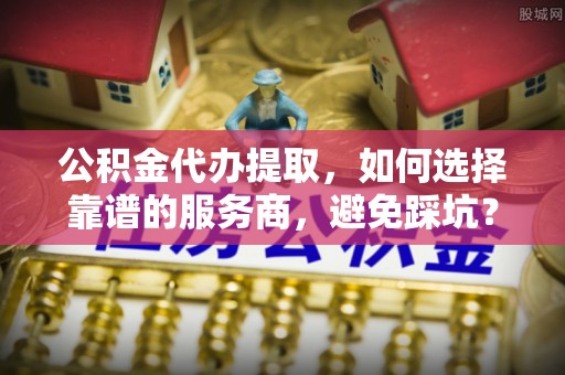 乌海公积金代办提取，如何选择靠谱的服务商，避免踩坑？