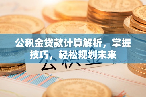 乌海公积金贷款计算解析，掌握技巧，轻松规划未来