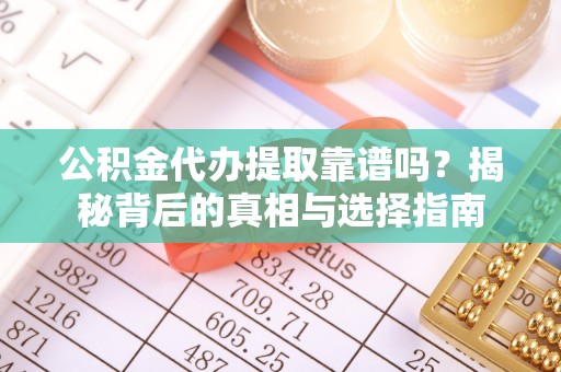 乌海公积金代办提取靠谱吗？揭秘背后的真相与选择指南
