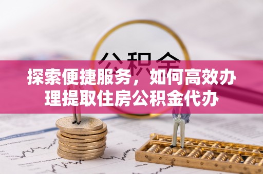 乌海探索便捷服务，如何高效办理提取住房公积金代办
