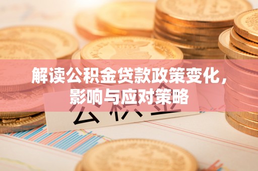 乌海解读公积金贷款政策变化，影响与应对策略