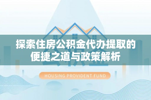 乌海探索住房公积金代办提取的便捷之道与政策解析